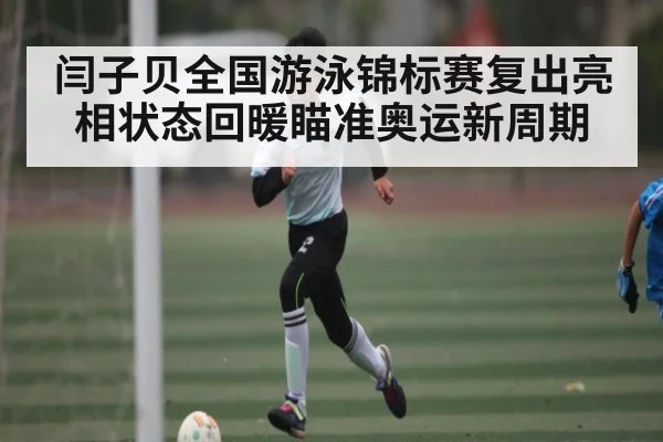 闫子贝全国游泳锦标赛复出亮相状态回暖瞄准奥运新周期